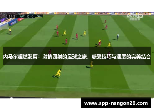 内马尔超燃混剪：激情四射的足球之旅，感受技巧与速度的完美结合