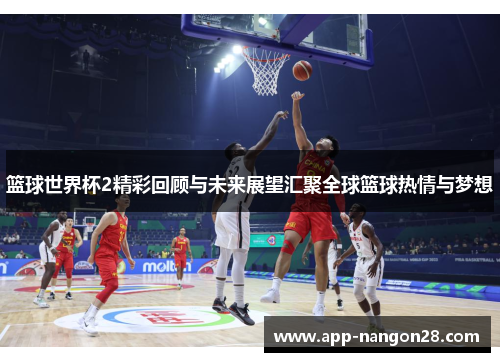 篮球世界杯2精彩回顾与未来展望汇聚全球篮球热情与梦想