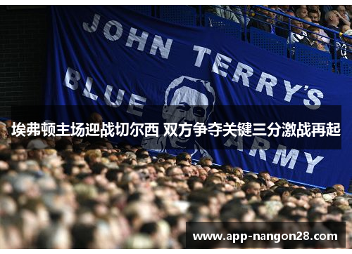 埃弗顿主场迎战切尔西 双方争夺关键三分激战再起