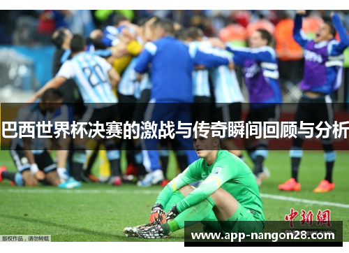 巴西世界杯决赛的激战与传奇瞬间回顾与分析