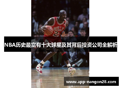 NBA历史最富有十大球星及其背后投资公司全解析