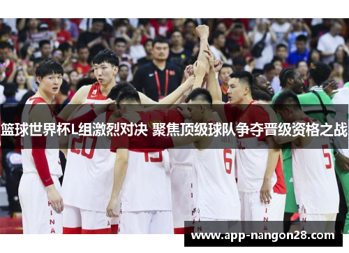 篮球世界杯L组激烈对决 聚焦顶级球队争夺晋级资格之战