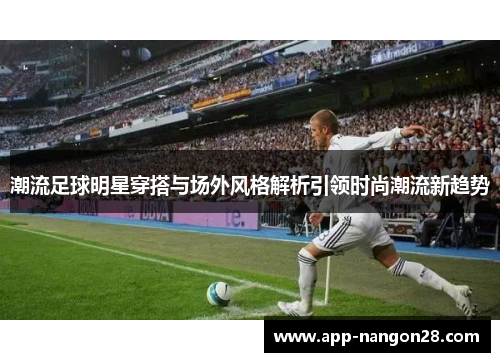 潮流足球明星穿搭与场外风格解析引领时尚潮流新趋势