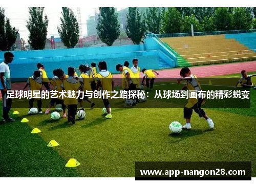 足球明星的艺术魅力与创作之路探秘：从球场到画布的精彩蜕变