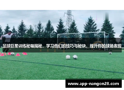 足球巨星训练秘籍揭秘，学习他们的技巧与秘诀，提升你的球场表现