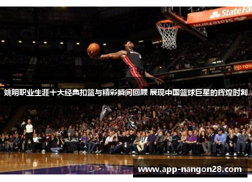 姚明职业生涯十大经典扣篮与精彩瞬间回顾 展现中国篮球巨星的辉煌时刻