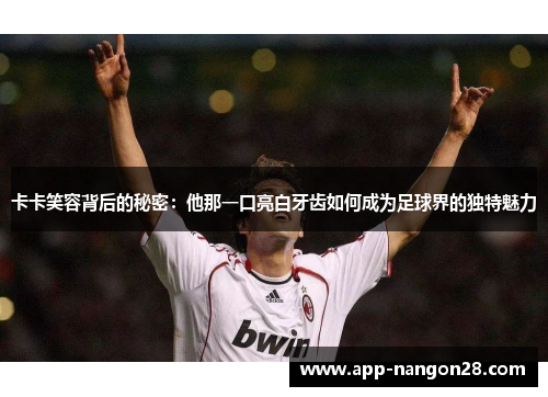 卡卡笑容背后的秘密：他那一口亮白牙齿如何成为足球界的独特魅力