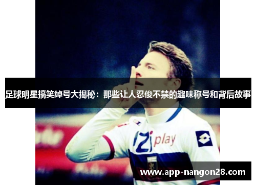 足球明星搞笑绰号大揭秘：那些让人忍俊不禁的趣味称号和背后故事