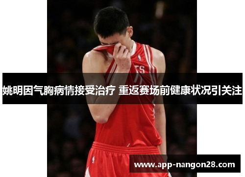 姚明因气胸病情接受治疗 重返赛场前健康状况引关注