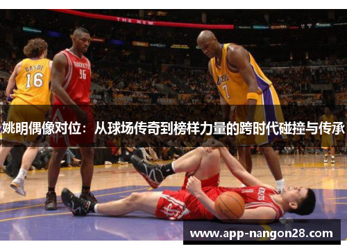 姚明偶像对位：从球场传奇到榜样力量的跨时代碰撞与传承