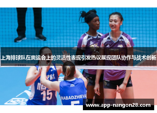 上海排球队在奥运会上的灵活性表现引发热议展现团队协作与战术创新