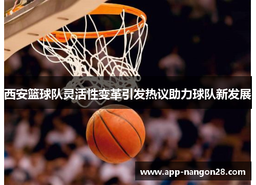 西安篮球队灵活性变革引发热议助力球队新发展