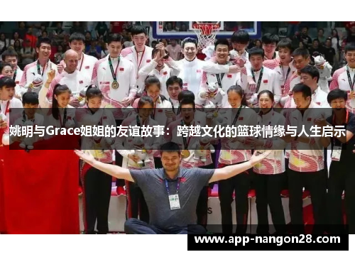 姚明与Grace姐姐的友谊故事：跨越文化的篮球情缘与人生启示